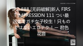 IPZ-888 [无码破解]新人 FIRST IMPRESSION 111 つい最近までガチ女子校生！只ものではないエロテク！ー 君色花音