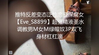 推特反差变态泛性恋资深腐女【Eve_S8899】超强精液圣水调教男M女M绿帽奴3P双飞身材杠杠滴