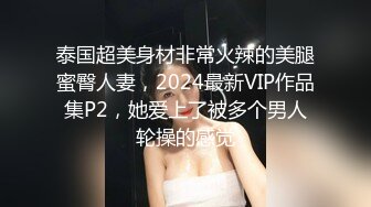 泰国超美身材非常火辣的美腿蜜臀人妻，2024最新VIP作品集P2，她爱上了被多个男人轮操的感觉