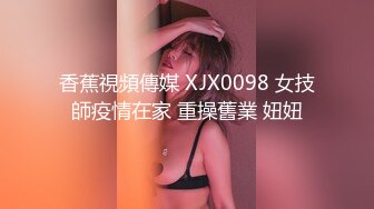 香蕉視頻傳媒 XJX0098 女技師疫情在家 重操舊業 妞妞