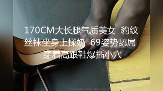 170CM大长腿气质美女  豹纹丝袜坐身上揉奶  69姿势舔屌  穿着高跟鞋爆插小穴