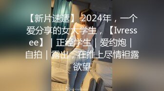 【新片速遞】 2024年，一个爱分享的女大学生，【Ivressee】｜正经学生｜爱约炮｜自拍｜露出，在推上尽情袒露欲望