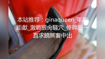 本站推荐：ginaqueen_年底鉅獻_激戰狠肏騷穴_修幹到一直求饒無套中出