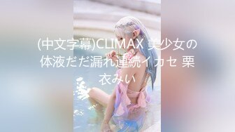 (中文字幕)CLIMAX 美少女の体液だだ漏れ連続イカセ 栗衣みい