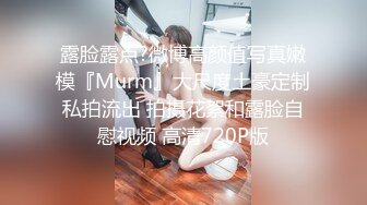 露脸露点?微博高颜值写真嫩模『Murm』大尺度土豪定制私拍流出 拍摄花絮和露脸自慰视频 高清720P版