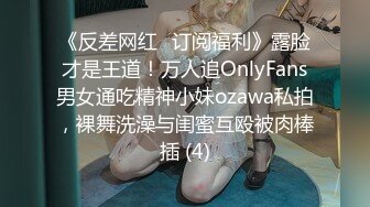 《反差网红✅订阅福利》露脸才是王道！万人追OnlyFans男女通吃精神小妹ozawa私拍，裸舞洗澡与闺蜜互殴被肉棒插 (4)