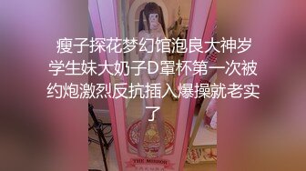  瘦子探花梦幻馆泡良大神岁学生妹大奶子D罩杯第一次被约炮激烈反抗插入爆操就老实了