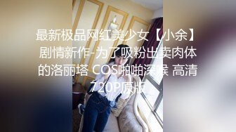 最新极品网红美少女【小余】剧情新作-为了吸粉出卖肉体的洛丽塔 COS啪啪深喉 高清720P原版