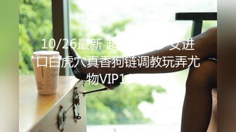 10/26最新 超敏感美少女进口白虎穴真香狗链调教玩弄尤物VIP1196