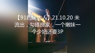 【91约妹达人】21.10.20 未流出，勾搭良家，一个嫩妹一个少妇还要3P