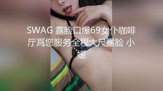 SWAG 露脸口爆69女仆咖啡厅爲您服务全程大尺露脸 小媛