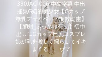 390JAC-006 中文字幕 中出搖晃G奶的美少女【Gカップ爆乳プライベート調教動畫】【顔射_ぶっかけ有り】初中出しにGカップ巨乳コスプレ娘が乳を激しく揺らしてイキまくる！、ウブ