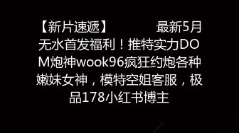 【新片速遞】  ⚫️⚫️最新5月无水首发福利！推特实力DOM炮神wook96疯狂约炮各种嫩妹女神，模特空姐客服，极品178小红书博主