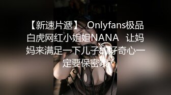 【新速片遞】  Onlyfans极品白虎网红小姐姐NANA⭐让妈妈来满足一下儿子的好奇心一定要保密哦