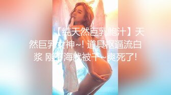 ❤️❤️【纯天然巨乳鲍汁】天然巨乳女神~! 道具抠逼流白浆 刚下海就被干~爽死了!