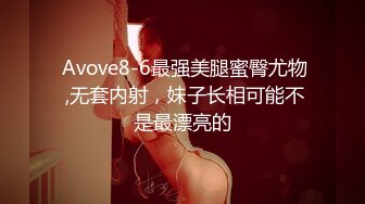  Avove8-6最强美腿蜜臀尤物 ,无套内射，妹子长相可能不是最漂亮的