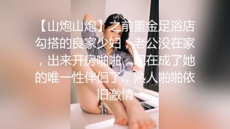 【山炮山炮】之前重金足浴店勾搭的良家少妇，老公没在家，出来开房啪啪，现在成了她的唯一性伴侣了，熟人啪啪依旧激情