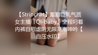 【Stripchat】童颜巨乳气质女主播「Qi-baby」全程叼着内裤自慰虐阴无限高潮呻吟【自压水印】