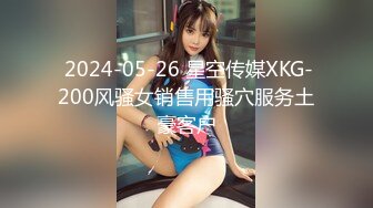  2024-05-26 星空传媒XKG-200风骚女销售用骚穴服务土豪客户