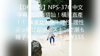 【D槽絕版】NPS-376 中文字幕 超認真搭訕！橫濱直產！！ 橫濱女大生！理性..理性ぶっ飛び超絶ピストンで潮も精子も空っぽ！イキ過ぎ155回！17射精！