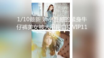 1/10最新 娇小性感的紧身牛仔裤美女被大吊哥口交VIP1196