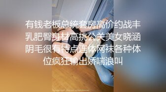 有钱老板总统套房高价约战丰乳肥臀身材高挑公关美女晓涵阴毛很有特点连体网袜各种体位疯狂输出娇喘浪叫