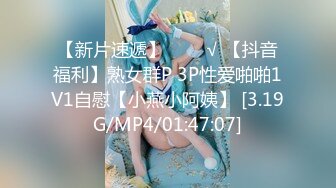 【新片速遞】   ❤️√ 【抖音福利】熟女群P 3P性爱啪啪1V1自慰【小燕小阿姨】 [3.19G/MP4/01:47:07]