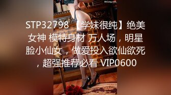 STP32798 【学妹很纯】绝美女神 模特身材 万人场，明星脸小仙女，做爱投入欲仙欲死，超强推荐必看 VIP0600