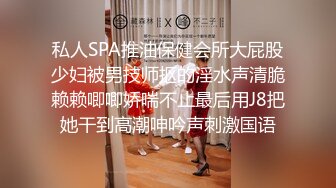 私人SPA推油保健会所大屁股少妇被男技师抠的淫水声清脆赖赖唧唧娇喘不止最后用J8把她干到高潮呻吟声刺激国语