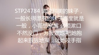 STP24784 清纯甜美的妹子，一般长得漂亮的妹子态度就是一般，小哥想亲嘴 必须漱口 不然没门，为报复她 把她抱起来狠狠地操，让她咬手指