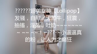 ??????超美女神【Lollipop】发骚，自慰，大黑牛，狂震，抽搐，淫荡，吐奶~~~~~~~ ~ ~~ ~~！~???-~小逼逼真的粉，让人为之癫狂