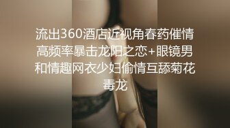 流出360酒店近视角春药催情高频率暴击龙阳之恋+眼镜男和情趣网衣少妇偷情互舔菊花毒龙