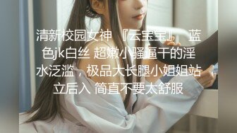 清新校园女神 『云宝宝』✿蓝色jk白丝 超嫩小骚逼干的淫水泛滥，极品大长腿小姐姐站立后入 简直不要太舒服