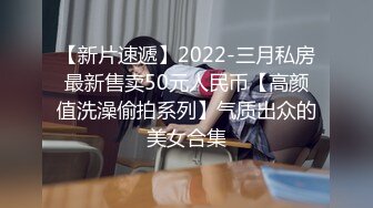 【新片速遞】2022-三月私房最新售卖50元人民币【高颜值洗澡偷拍系列】气质出众的美女合集