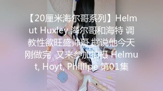 【20厘米海尔哥系列】Helmut Huxley 海尔哥和海特 调教性欲旺盛帅哥 据说他今天刚做完  又来参加拍摄 Helmut, Hoyt, Phillipe 第01集