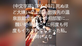 (中文字幕) [IPX-807] 死ぬほど大嫌いな上司と出張先の温泉旅館でまさかの相部屋に… 醜い絶倫おやじに何度も何度もイカされてしまった私。 藤井いよな