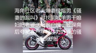 海角社区老夫嫩妻绿帽男《骚妻的浪叫》寻找同城单男干媳妇把老婆送给客户操，被操爽后夸赞客户年轻体力好操的骚逼很舒服