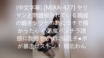 (中文字幕) [MIAA-427] ヤリマンと問題視されている親戚の娘をシツケの為にウチで預かったら 小悪魔パンチラ誘惑に我慢できずに悩乱チ●ポが暴走ピストン！ 堀北わん