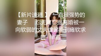 【新片速遞 】  一直很强势的妻子❤️忍无可忍提离婚被一向软弱的丈夫雄起操到瘫软求饶- 半雪