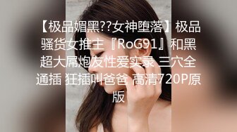 【极品媚黑??女神堕落】极品骚货女推主『RoG91』和黑超大屌炮友性爱实录 三穴全通插 狂插叫爸爸 高清720P原版