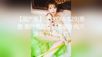 【国产版】[91KCM-129]恩恩 黑丝美腿女销售蜜汁肉穴服务 91制片厂