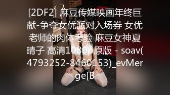 [2DF2] 麻豆传媒映画年终巨献-争夺女优派对入场券 女优老师的肉体考验 麻豆女神夏晴子 高清1080p原版 - soav(4793252-8460153)_evMerge[B