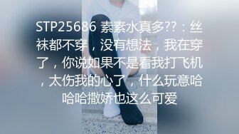 STP25686 素素水真多??：丝袜都不穿，没有想法，我在穿了，你说如果不是看我打飞机，太伤我的心了，什么玩意哈哈哈撒娇也这么可爱