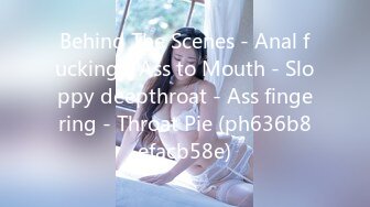 Behind The Scenes - Anal fucking - Ass to Mouth - Sloppy deepthroat - Ass fingering - Throat Pie (ph636b8efacb58e)