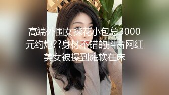 高端外围女探花小包总3000元约炮??身材不错的抖音网红美女被操到瘫软在床