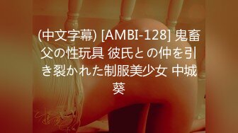 (中文字幕) [AMBI-128] 鬼畜父の性玩具 彼氏との仲を引き裂かれた制服美少女 中城葵