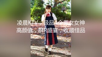 凌晨KTV，极品4个美女女神高颜值，群P盛宴，收藏佳品