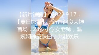 【新片速遞】  2022.9.17，【莫日娜妮】，新晋泡良大神首场，28岁小学女老师，温婉娴静皮肤白，共赴欢乐