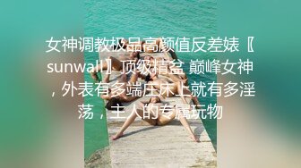 女神调教极品高颜值反差婊〖sunwall〗顶级精盆 巅峰女神，外表有多端庄床上就有多淫荡，主人的专属玩物