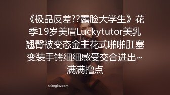 《极品反差??露脸大学生》花季19岁美眉Luckytutor美乳翘臀被变态金主花式啪啪肛塞变装手铐细细感受交合进出~满满撸点